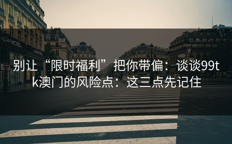别让“限时福利”把你带偏：谈谈99tk澳门的风险点：这三点先记住