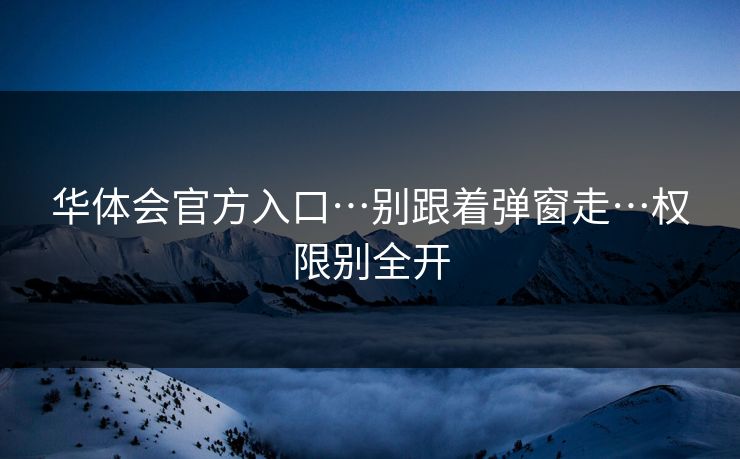 华体会官方入口…别跟着弹窗走…权限别全开