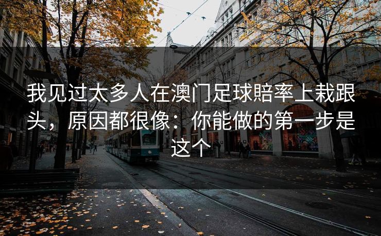 我见过太多人在澳门足球賠率上栽跟头，原因都很像：你能做的第一步是这个