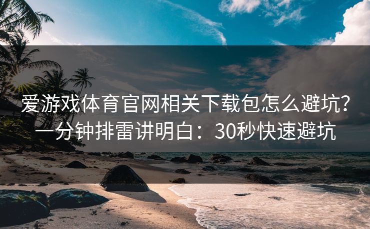 爱游戏体育官网相关下载包怎么避坑？一分钟排雷讲明白：30秒快速避坑