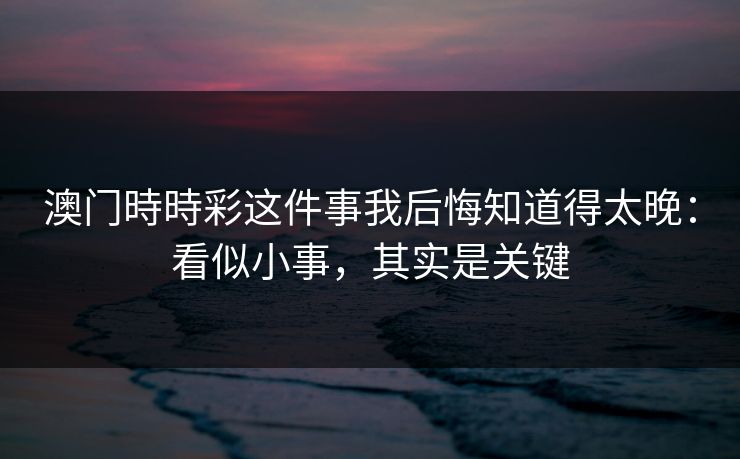 澳门時時彩这件事我后悔知道得太晚：看似小事，其实是关键