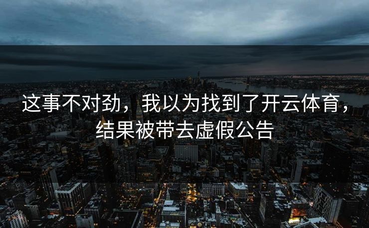 这事不对劲，我以为找到了开云体育，结果被带去虚假公告