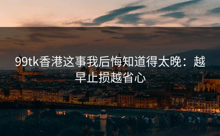 99tk香港这事我后悔知道得太晚：越早止损越省心
