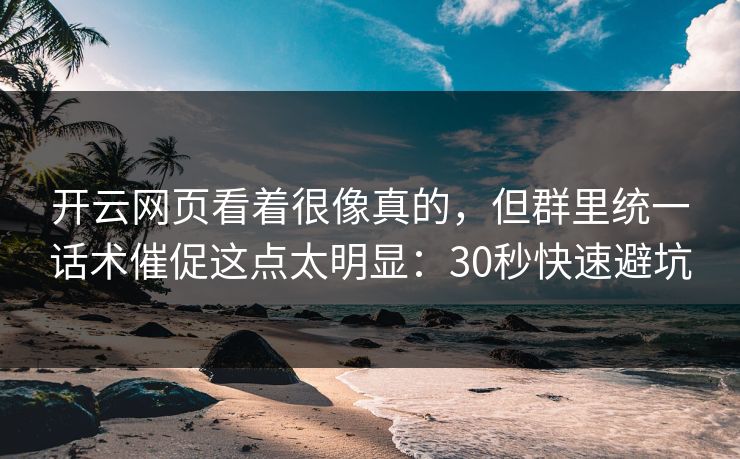 开云网页看着很像真的，但群里统一话术催促这点太明显：30秒快速避坑