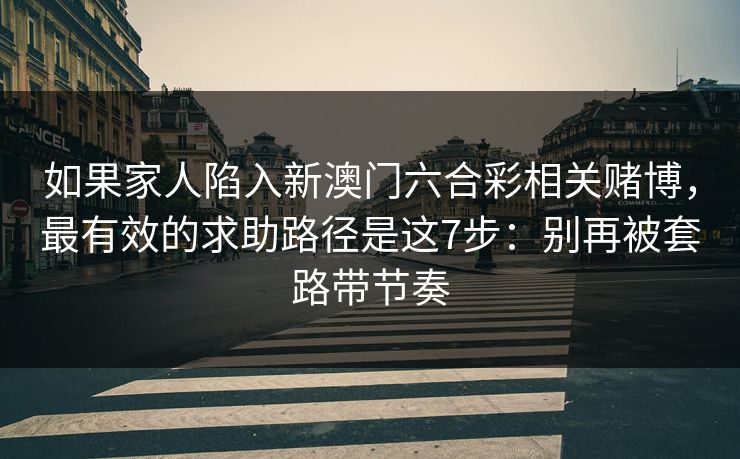 如果家人陷入新澳门六合彩相关赌博，最有效的求助路径是这7步：别再被套路带节奏