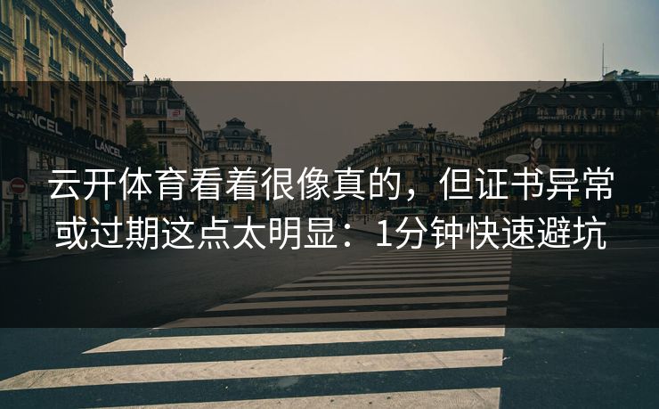 云开体育看着很像真的，但证书异常或过期这点太明显：1分钟快速避坑