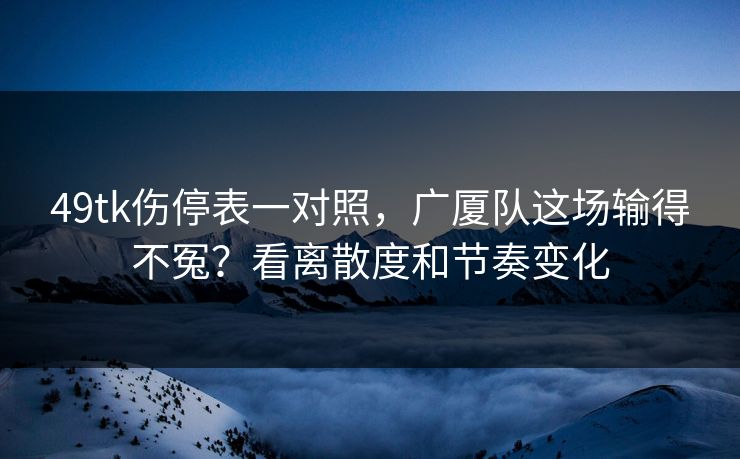 49tk伤停表一对照，广厦队这场输得不冤？看离散度和节奏变化