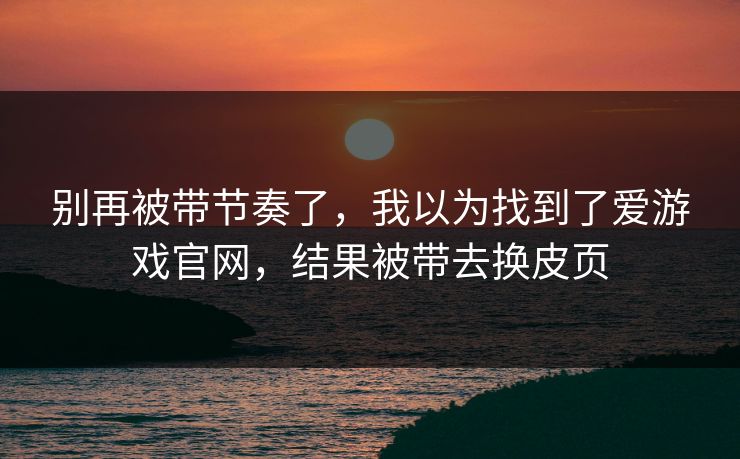 别再被带节奏了，我以为找到了爱游戏官网，结果被带去换皮页