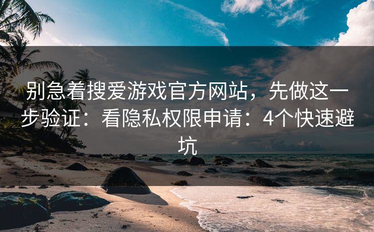 别急着搜爱游戏官方网站，先做这一步验证：看隐私权限申请：4个快速避坑