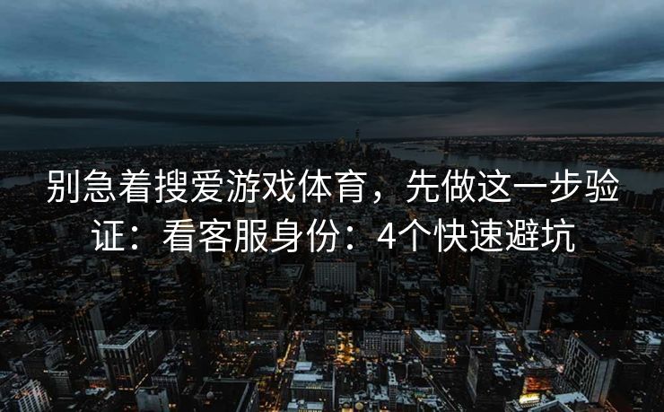 别急着搜爱游戏体育，先做这一步验证：看客服身份：4个快速避坑
