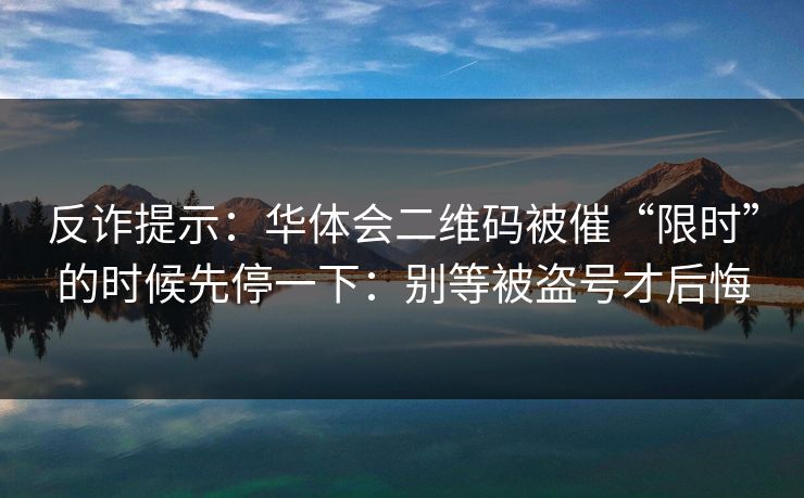 反诈提示：华体会二维码被催“限时”的时候先停一下：别等被盗号才后悔