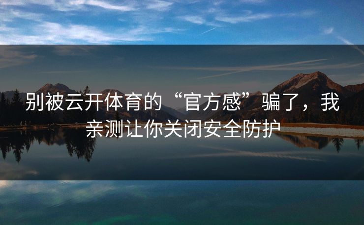 别被云开体育的“官方感”骗了，我亲测让你关闭安全防护