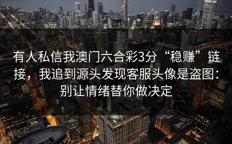有人私信我澳门六合彩3分“稳赚”链接，我追到源头发现客服头像是盗图：别让情绪替你做决定
