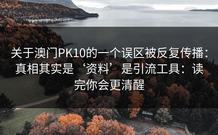 关于澳门PK10的一个误区被反复传播：真相其实是‘资料’是引流工具：读完你会更清醒