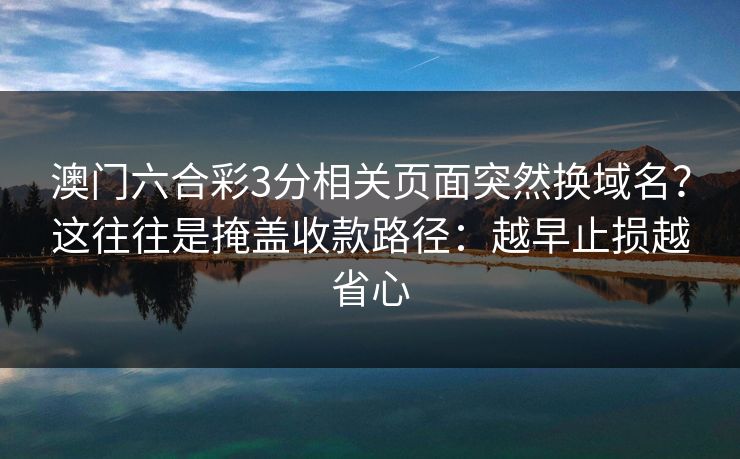 澳门六合彩3分相关页面突然换域名？这往往是掩盖收款路径：越早止损越省心