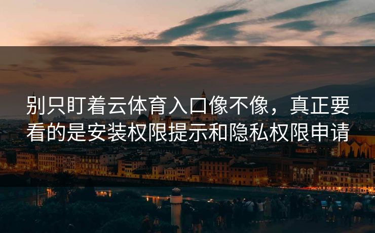 别只盯着云体育入口像不像，真正要看的是安装权限提示和隐私权限申请