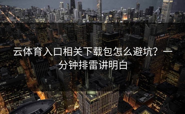 云体育入口相关下载包怎么避坑？一分钟排雷讲明白