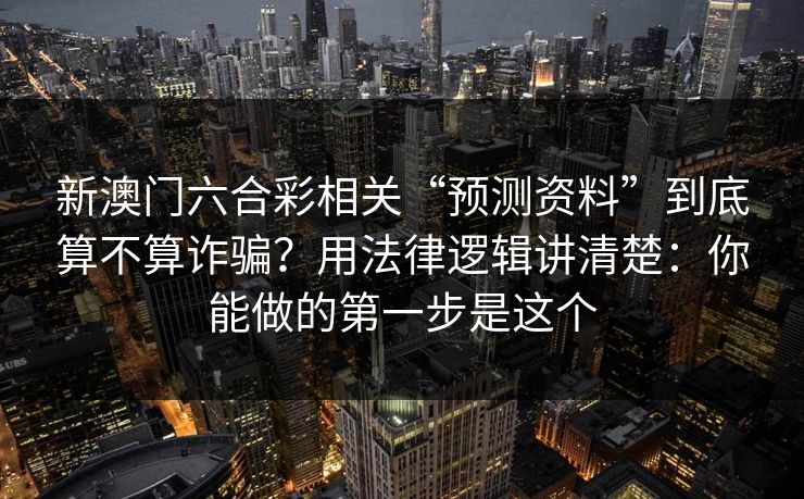 新澳门六合彩相关“预测资料”到底算不算诈骗？用法律逻辑讲清楚：你能做的第一步是这个