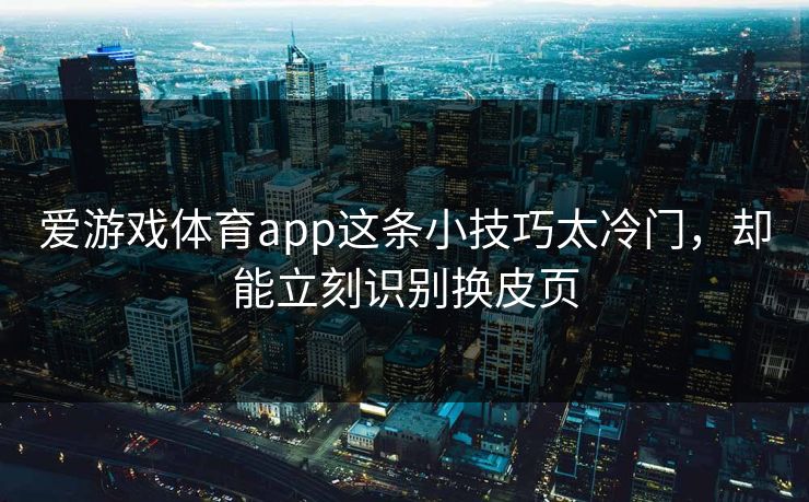 爱游戏体育app这条小技巧太冷门，却能立刻识别换皮页