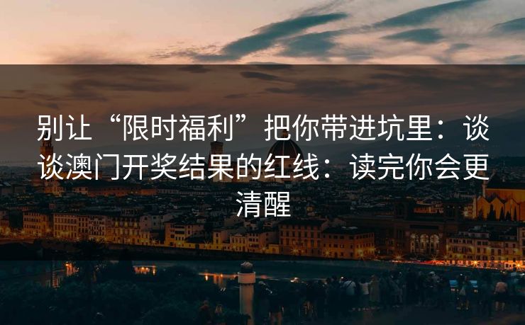 别让“限时福利”把你带进坑里：谈谈澳门开奖结果的红线：读完你会更清醒