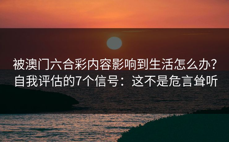 被澳门六合彩内容影响到生活怎么办？自我评估的7个信号：这不是危言耸听