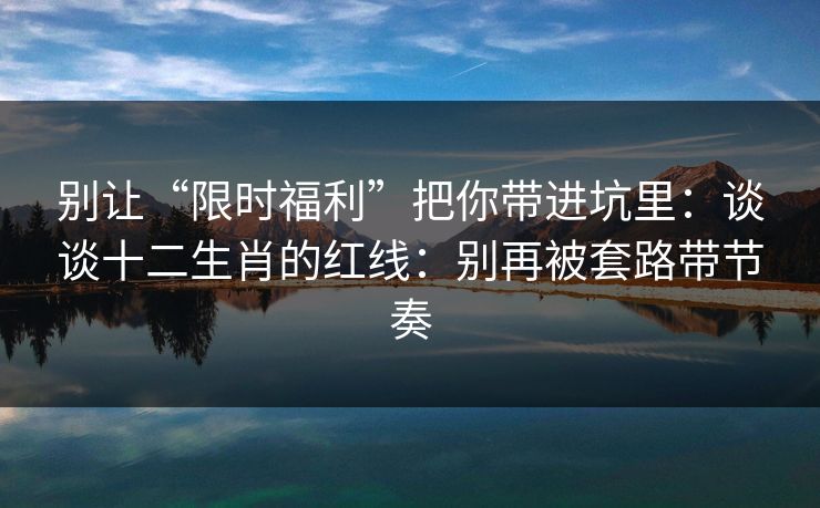 别让“限时福利”把你带进坑里：谈谈十二生肖的红线：别再被套路带节奏