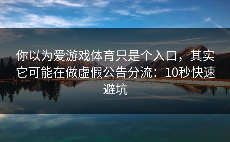 你以为爱游戏体育只是个入口，其实它可能在做虚假公告分流：10秒快速避坑