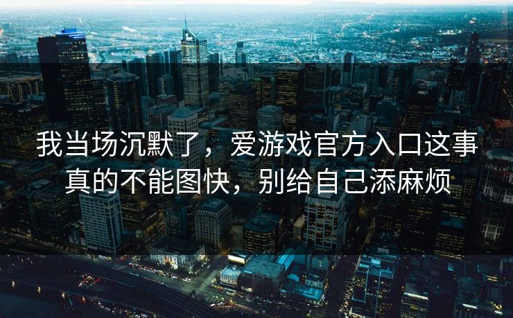 我当场沉默了，爱游戏官方入口这事真的不能图快，别给自己添麻烦