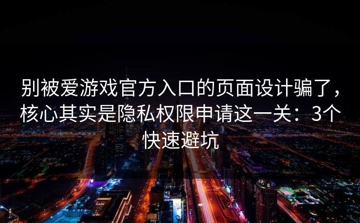 别被爱游戏官方入口的页面设计骗了，核心其实是隐私权限申请这一关：3个快速避坑