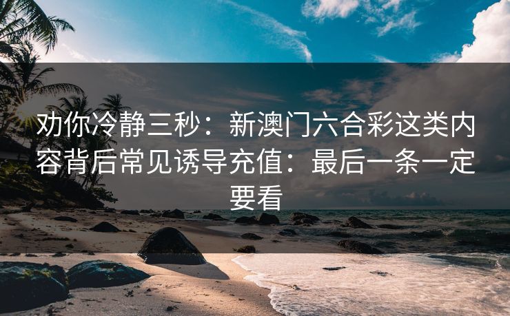 劝你冷静三秒：新澳门六合彩这类内容背后常见诱导充值：最后一条一定要看
