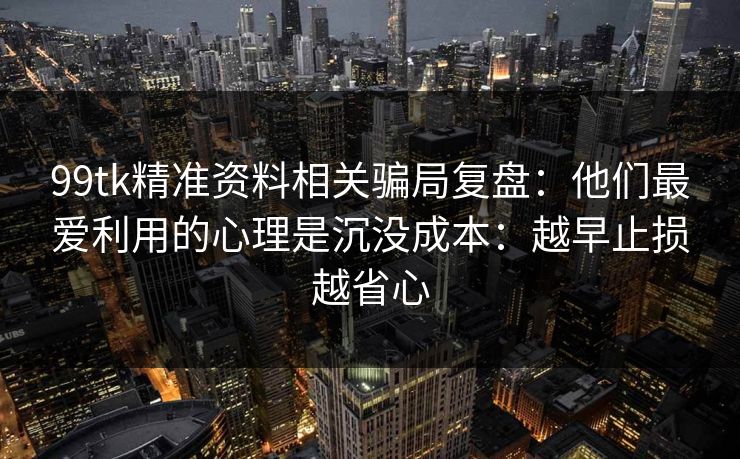 99tk精准资料相关骗局复盘：他们最爱利用的心理是沉没成本：越早止损越省心