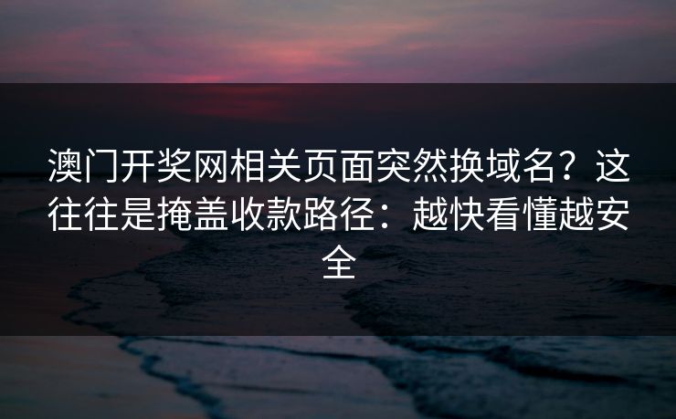 澳门开奖网相关页面突然换域名？这往往是掩盖收款路径：越快看懂越安全