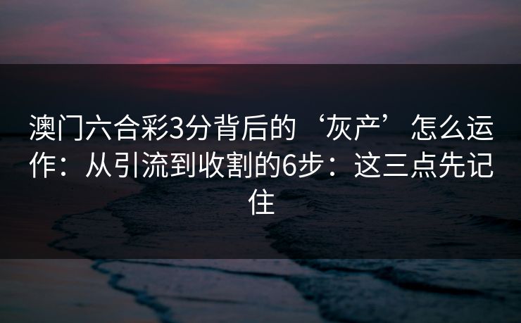 澳门六合彩3分背后的‘灰产’怎么运作：从引流到收割的6步：这三点先记住