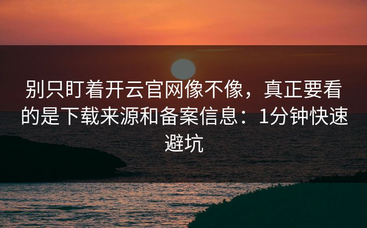 别只盯着开云官网像不像，真正要看的是下载来源和备案信息：1分钟快速避坑