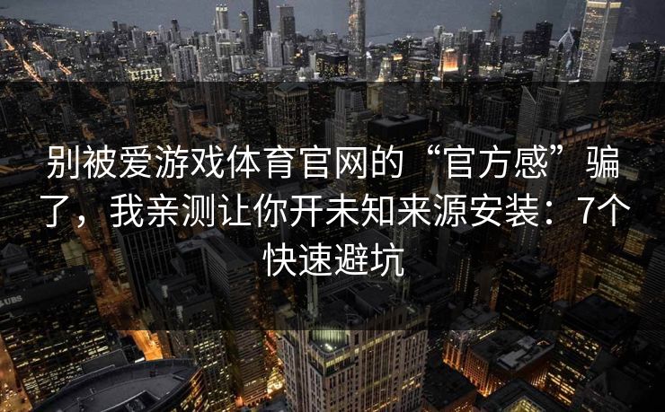 别被爱游戏体育官网的“官方感”骗了，我亲测让你开未知来源安装：7个快速避坑