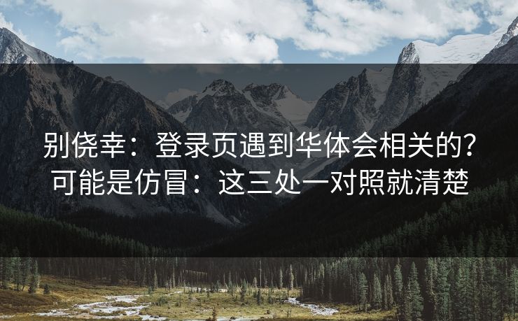 别侥幸：登录页遇到华体会相关的？可能是仿冒：这三处一对照就清楚