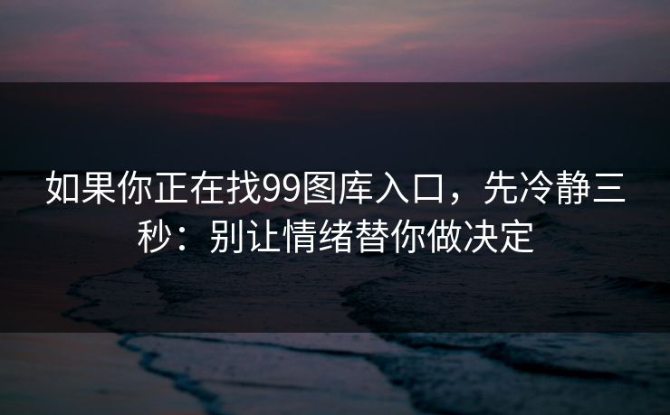 如果你正在找99图库入口，先冷静三秒：别让情绪替你做决定