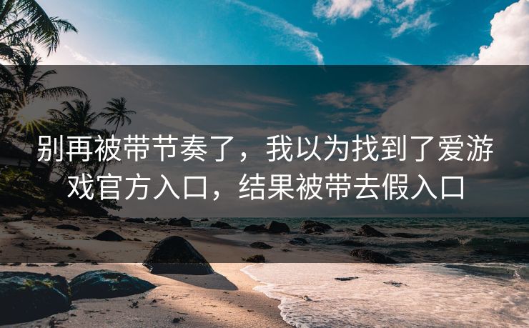 别再被带节奏了，我以为找到了爱游戏官方入口，结果被带去假入口
