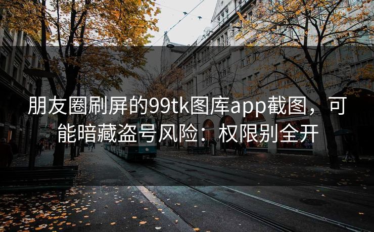 朋友圈刷屏的99tk图库app截图，可能暗藏盗号风险：权限别全开