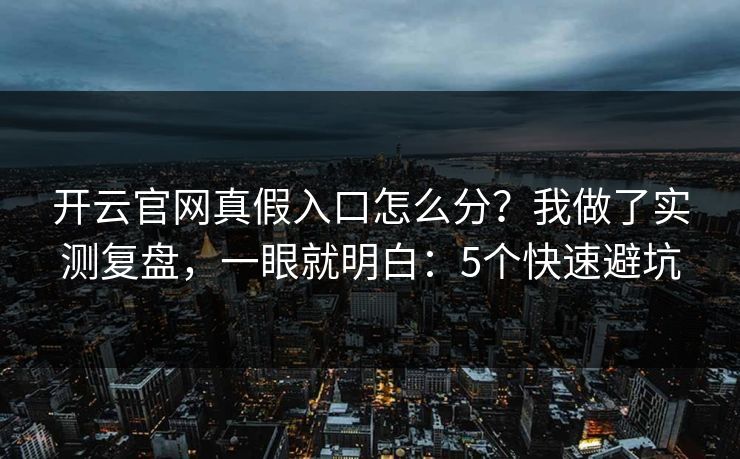 开云官网真假入口怎么分？我做了实测复盘，一眼就明白：5个快速避坑