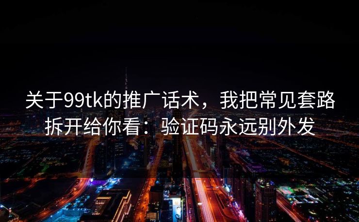 关于99tk的推广话术，我把常见套路拆开给你看：验证码永远别外发