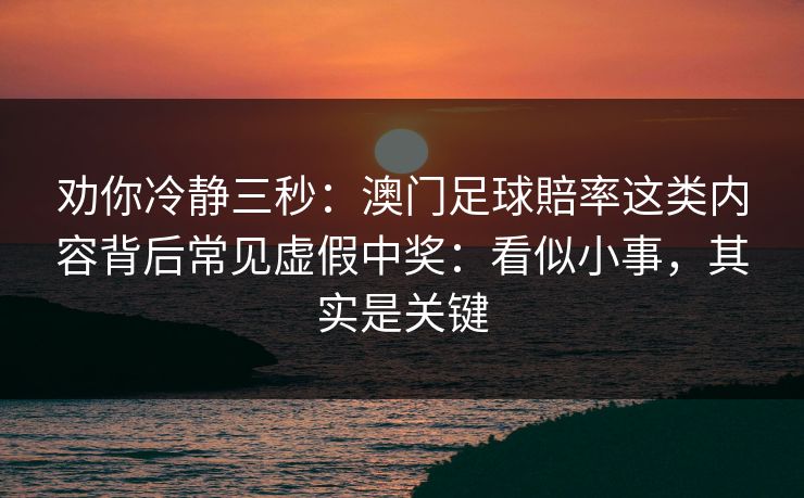 劝你冷静三秒：澳门足球賠率这类内容背后常见虚假中奖：看似小事，其实是关键