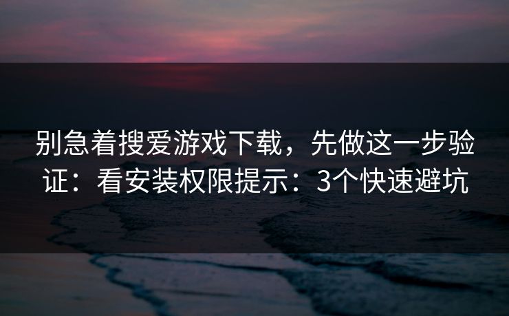 别急着搜爱游戏下载，先做这一步验证：看安装权限提示：3个快速避坑