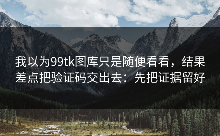 我以为99tk图库只是随便看看，结果差点把验证码交出去：先把证据留好