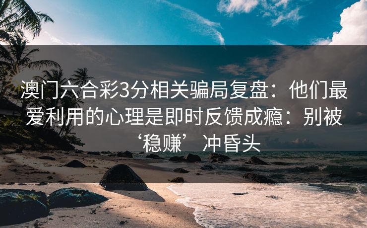 澳门六合彩3分相关骗局复盘：他们最爱利用的心理是即时反馈成瘾：别被‘稳赚’冲昏头