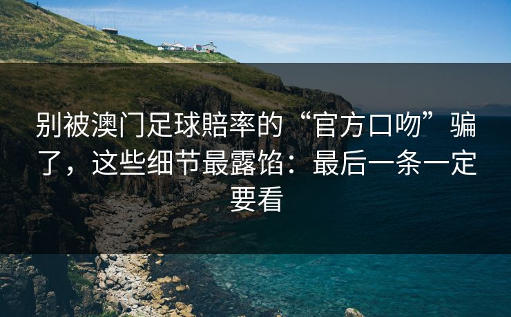 别被澳门足球賠率的“官方口吻”骗了，这些细节最露馅：最后一条一定要看