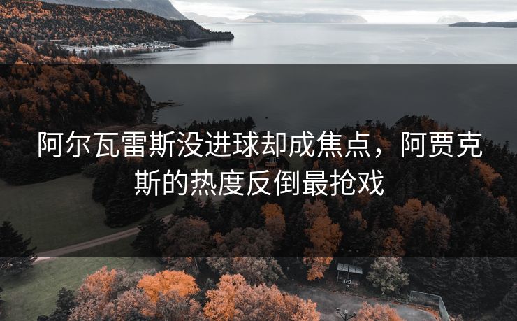 阿尔瓦雷斯没进球却成焦点，阿贾克斯的热度反倒最抢戏