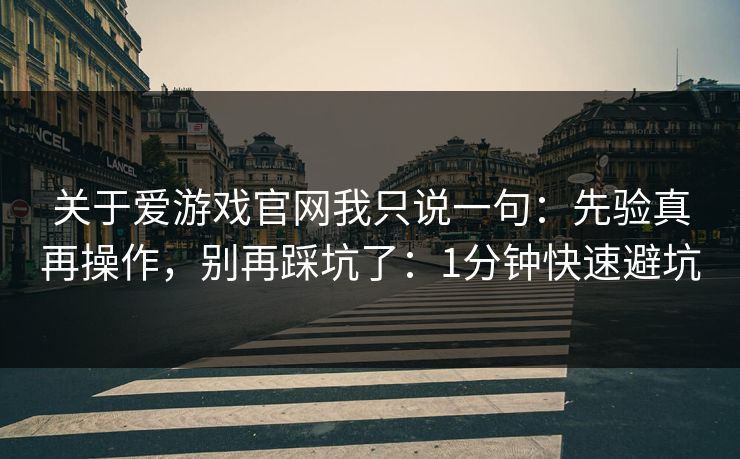 关于爱游戏官网我只说一句：先验真再操作，别再踩坑了：1分钟快速避坑