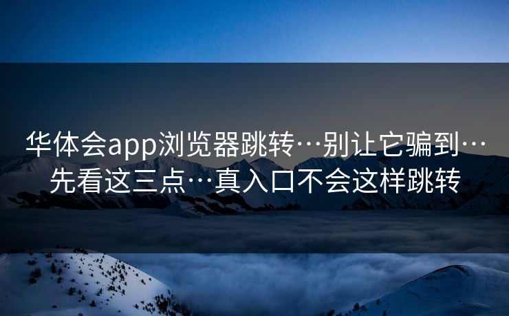华体会app浏览器跳转…别让它骗到…先看这三点…真入口不会这样跳转