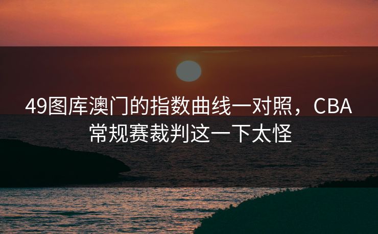 49图库澳门的指数曲线一对照，CBA常规赛裁判这一下太怪